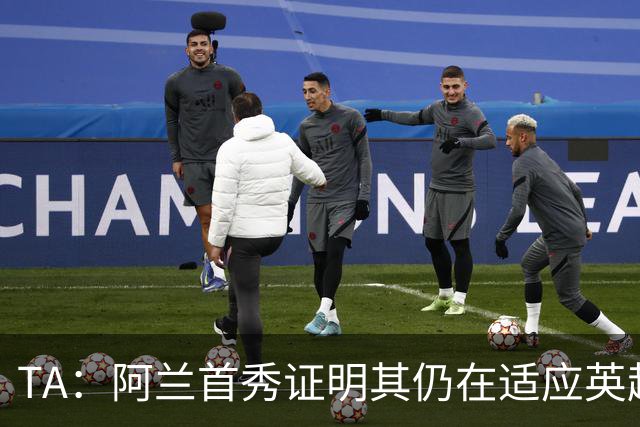 TA：阿兰首秀证明其仍在适应英超赛场强度，与球队还处在磨合阶段